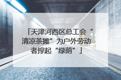 天津河西区总工会“清凉茶摊”为户外劳动者撑起“绿荫”