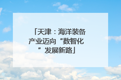 天津：海洋装备产业迈向“数智化”发展新路