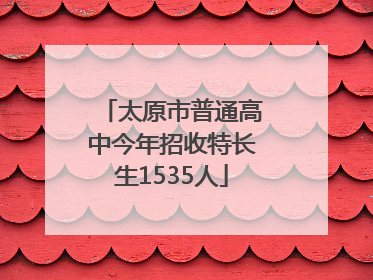 太原市普通高中今年招收特长生1535人
