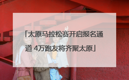 太原马拉松赛开启报名通道 4万跑友将齐聚太原