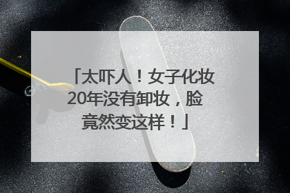 太吓人！女子化妆20年没有卸妆，脸竟然变这样！
