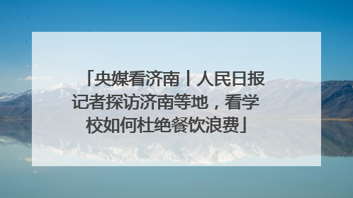 央媒看济南丨人民日报记者探访济南等地，看学校如何杜绝餐饮浪费