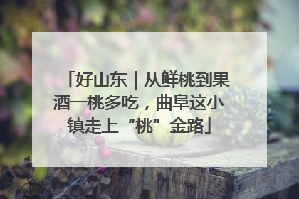 好山东｜从鲜桃到果酒一桃多吃，曲阜这小镇走上“桃”金路