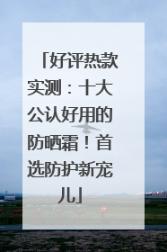 好评热款实测：十大公认好用的防晒霜！首选防护新宠儿