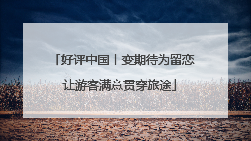 好评中国丨变期待为留恋 让游客满意贯穿旅途