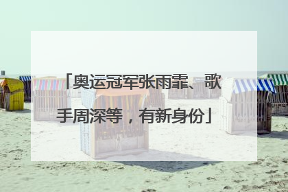奥运冠军张雨霏、歌手周深等，有新身份