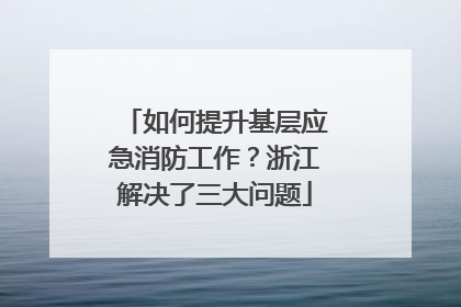 如何提升基层应急消防工作？浙江解决了三大问题
