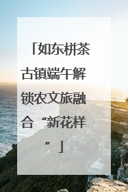 如东栟茶古镇端午解锁农文旅融合“新花样”