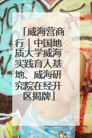 威海营商行｜中国地质大学威海实践育人基地、威海研究院在经开区揭牌
