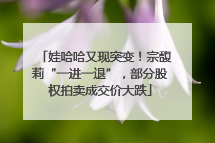 娃哈哈又现突变！宗馥莉“一进一退”，部分股权拍卖成交价大跌