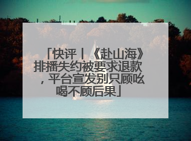 快评丨《赴山海》排播失约被要求退款，平台宣发别只顾吆喝不顾后果