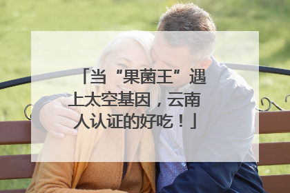 当“果菌王”遇上太空基因，云南人认证的好吃！