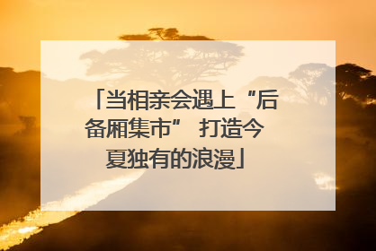 当相亲会遇上“后备厢集市” 打造今夏独有的浪漫