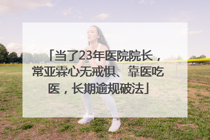 当了23年医院院长，常亚霖心无戒惧、靠医吃医，长期逾规破法