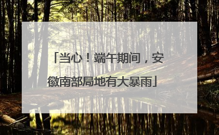 当心！端午期间，安徽南部局地有大暴雨