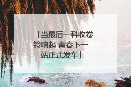 当最后一科收卷铃响起 青春下一站正式发车