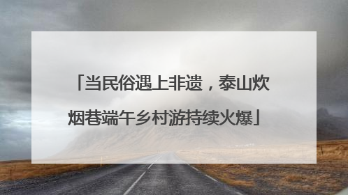当民俗遇上非遗，泰山炊烟巷端午乡村游持续火爆