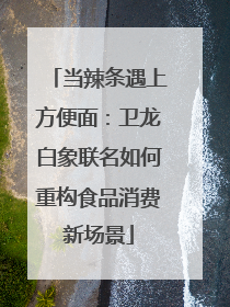 当辣条遇上方便面：卫龙白象联名如何重构食品消费新场景