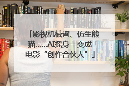 影视机械臂、仿生熊猫……AI摇身一变成电影“创作合伙人”