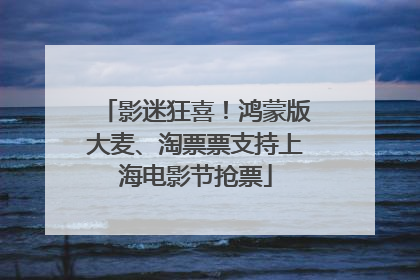 影迷狂喜！鸿蒙版大麦、淘票票支持上海电影节抢票