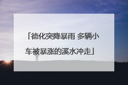 德化突降暴雨 多辆小车被暴涨的溪水冲走