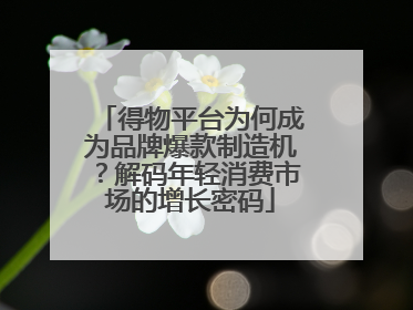 得物平台为何成为品牌爆款制造机？解码年轻消费市场的增长密码
