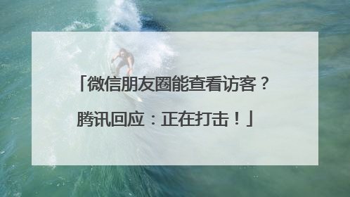 微信朋友圈能查看访客？腾讯回应：正在打击！