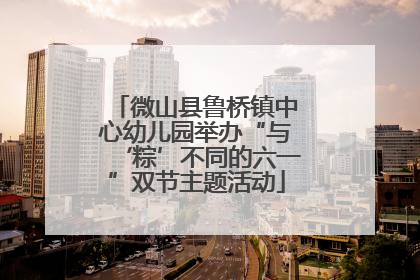 微山县鲁桥镇中心幼儿园举办“与‘粽’不同的六一”双节主题活动