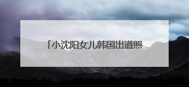 小沈阳女儿韩国出道照曝光，被指撞脸孔孝真