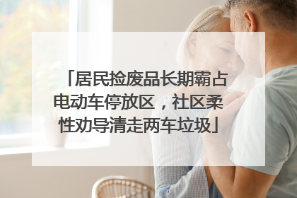 居民捡废品长期霸占电动车停放区，社区柔性劝导清走两车垃圾