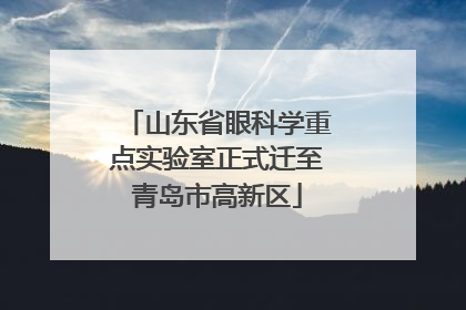 山东省眼科学重点实验室正式迁至青岛市高新区