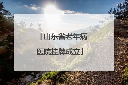 山东省老年病医院挂牌成立