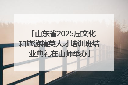 山东省2025届文化和旅游精英人才培训班结业典礼在山师举办