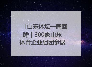 山东体坛一周回眸｜300家山东体育企业组团参展中国体博会