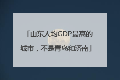 山东人均GDP最高的城市，不是青岛和济南