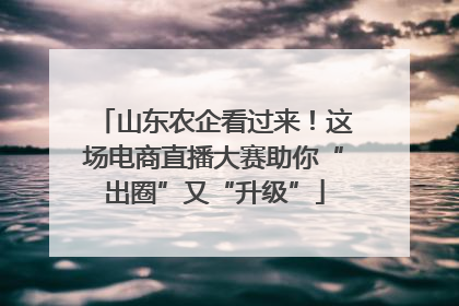 山东农企看过来！这场电商直播大赛助你“出圈”又“升级”