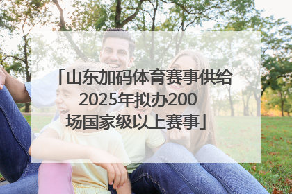 山东加码体育赛事供给 2025年拟办200场国家级以上赛事