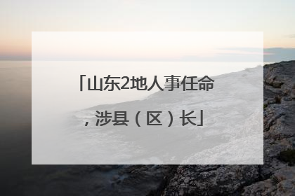 山东2地人事任命，涉县（区）长