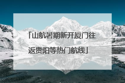 山航暑期新开厦门往返贵阳等热门航线
