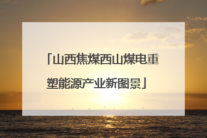 山西焦煤西山煤电重塑能源产业新图景