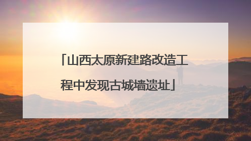 山西太原新建路改造工程中发现古城墙遗址