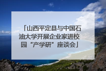 山西平定县与中国石油大学开展企业家进校园“产学研”座谈会