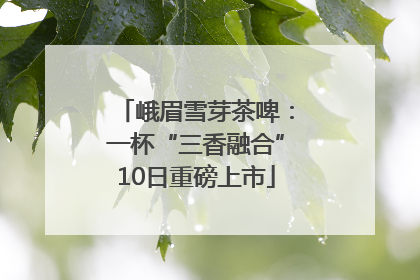 峨眉雪芽茶啤：一杯“三香融合”10日重磅上市