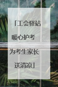 工会驿站暖心护考 为考生家长送清凉
