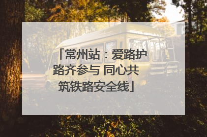 常州站：爱路护路齐参与 同心共筑铁路安全线