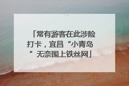 常有游客在此涉险打卡，宜昌“小青岛”无奈围上铁丝网