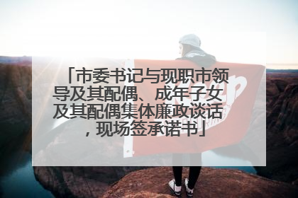 市委书记与现职市领导及其配偶、成年子女及其配偶集体廉政谈话，现场签承诺书