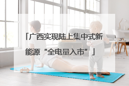 广西实现陆上集中式新能源“全电量入市”