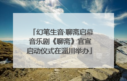 幻笔生音·聊斋启幕 音乐剧《聊斋》官宣启动仪式在淄川举办
