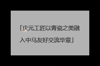 庆元工匠以青瓷之美融入中马友好交流华章